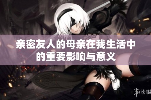 亲密友人的母亲在我生活中的重要影响与意义
