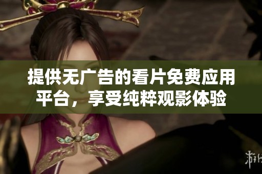 提供无广告的看片免费应用平台，享受纯粹观影体验