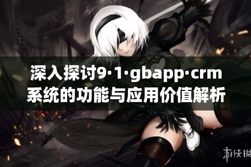 深入探讨9·1·gbapp·crm系统的功能与应用价值解析