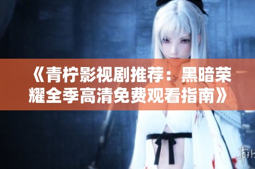 《青柠影视剧推荐：黑暗荣耀全季高清免费观看指南》