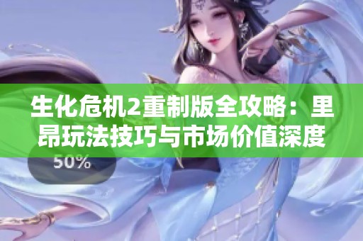 生化危机2重制版全攻略：里昂玩法技巧与市场价值深度解析