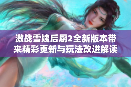 激战雪姨后厨2全新版本带来精彩更新与玩法改进解读