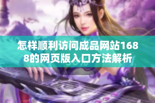 怎样顺利访问成品网站1688的网页版入口方法解析