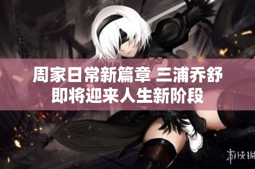 周家日常新篇章 三浦乔舒即将迎来人生新阶段