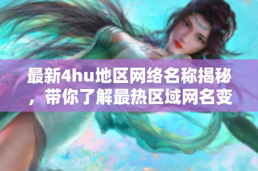 最新4hu地区网络名称揭秘，带你了解最热区域网名变化