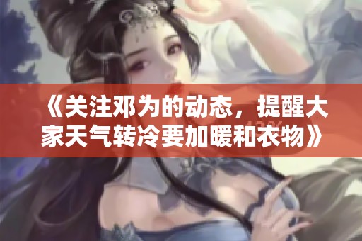 《关注邓为的动态，提醒大家天气转冷要加暖和衣物》