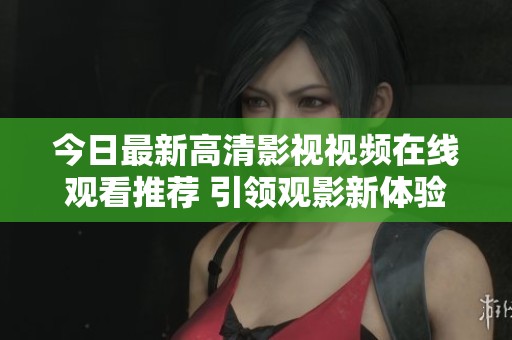 今日最新高清影视视频在线观看推荐 引领观影新体验