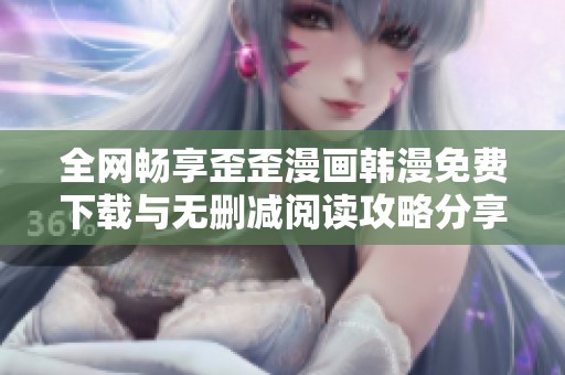 全网畅享歪歪漫画韩漫免费下载与无删减阅读攻略分享