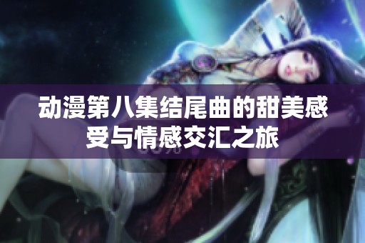 动漫第八集结尾曲的甜美感受与情感交汇之旅