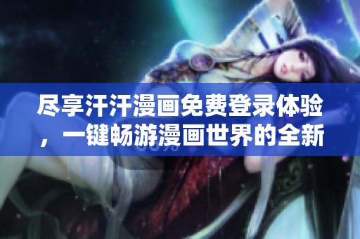 尽享汗汗漫画免费登录体验，一键畅游漫画世界的全新入口