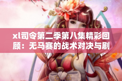 xl司令第二季第八集精彩回顾：无马赛的战术对决与剧情发展探析