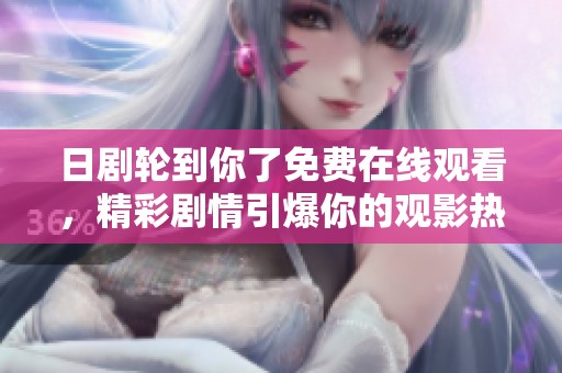 日剧轮到你了免费在线观看，精彩剧情引爆你的观影热情