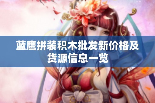 蓝鹰拼装积木批发新价格及货源信息一览