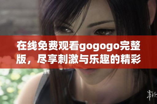 在线免费观看gogogo完整版，尽享刺激与乐趣的精彩体验