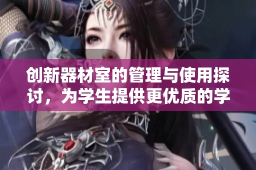 创新器材室的管理与使用探讨，为学生提供更优质的学习工具