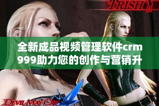 全新成品视频管理软件crm999助力您的创作与营销升级