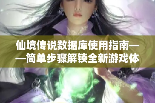 仙境传说数据库使用指南——简单步骤解锁全新游戏体验
