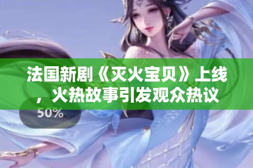 法国新剧《灭火宝贝》上线，火热故事引发观众热议
