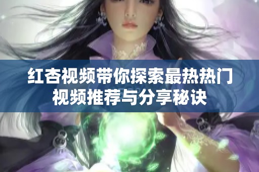 红杏视频带你探索最热热门视频推荐与分享秘诀