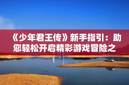 《少年君王传》新手指引：助您轻松开启精彩游戏冒险之旅