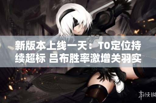 新版本上线一天：T0定位持续超标 吕布胜率激增关羽实力骤升