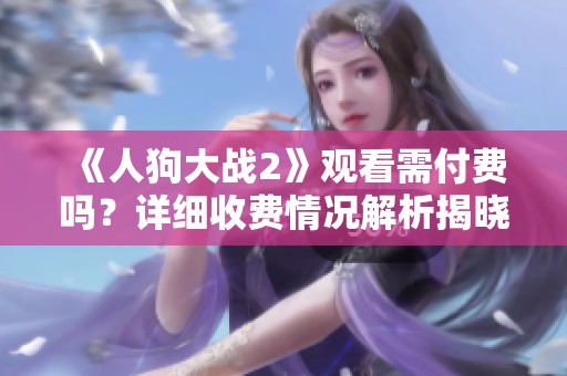 《人狗大战2》观看需付费吗？详细收费情况解析揭晓