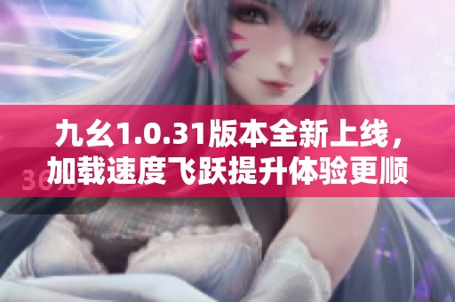 九幺1.0.31版本全新上线，加载速度飞跃提升体验更顺畅