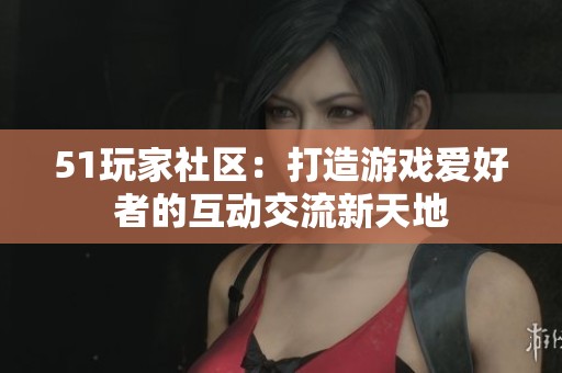 51玩家社区：打造游戏爱好者的互动交流新天地