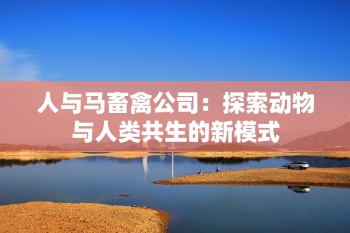人与马畜禽公司：探索动物与人类共生的新模式