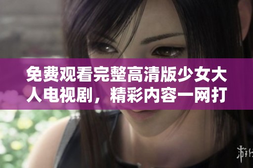 免费观看完整高清版少女大人电视剧，精彩内容一网打尽