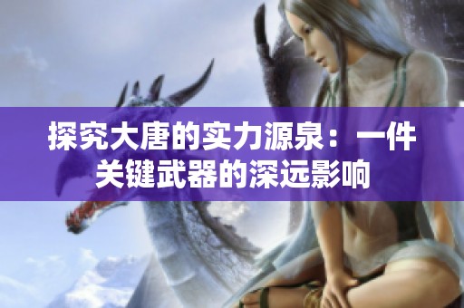 探究大唐的实力源泉：一件关键武器的深远影响