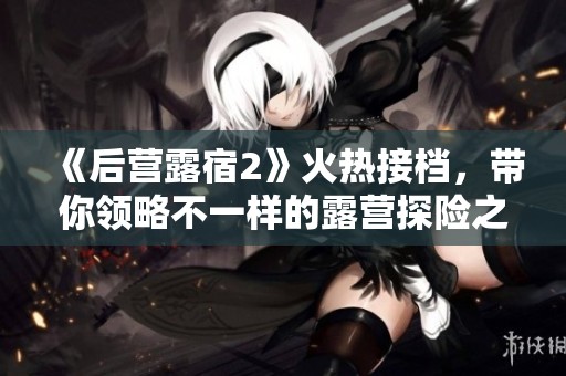 《后营露宿2》火热接档，带你领略不一样的露营探险之旅