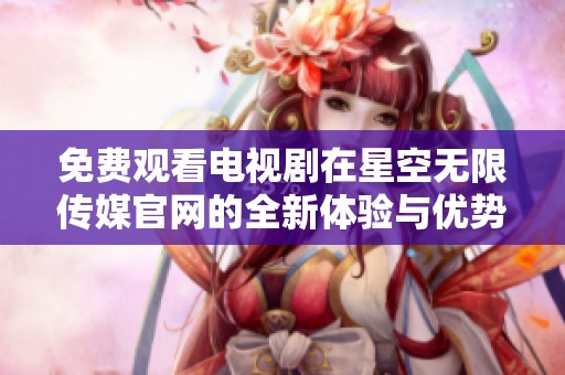 免费观看电视剧在星空无限传媒官网的全新体验与优势探讨