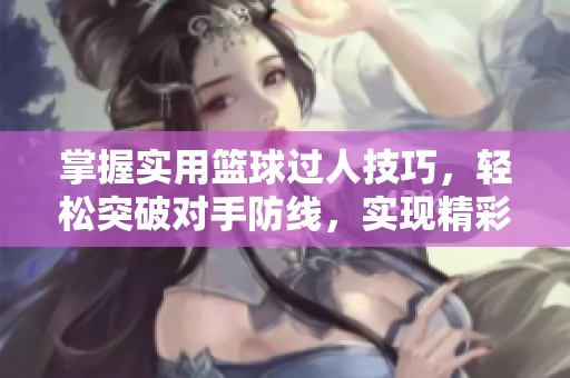 掌握实用篮球过人技巧，轻松突破对手防线，实现精彩进攻！