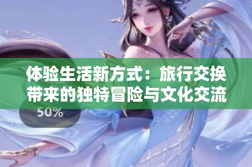 体验生活新方式：旅行交换带来的独特冒险与文化交流