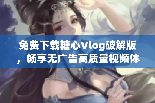 免费下载糖心Vlog破解版，畅享无广告高质量视频体验