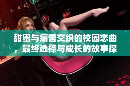 甜蜜与痛苦交织的校园恋曲，最终选择与成长的故事探秘