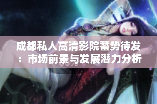 成都私人高清影院蓄势待发：市场前景与发展潜力分析