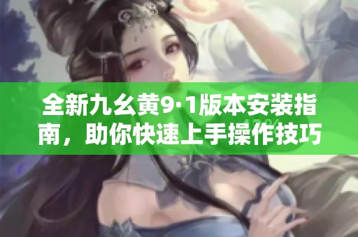全新九幺黄9·1版本安装指南，助你快速上手操作技巧