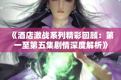 《酒店激战系列精彩回顾：第一至第五集剧情深度解析》