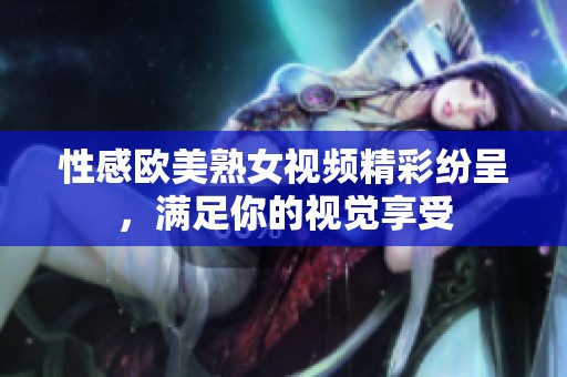 性感欧美熟女视频精彩纷呈，满足你的视觉享受