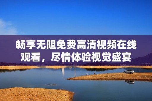 畅享无阻免费高清视频在线观看，尽情体验视觉盛宴