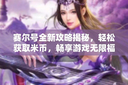 赛尔号全新攻略揭秘，轻松获取米币，畅享游戏无限福利大放送