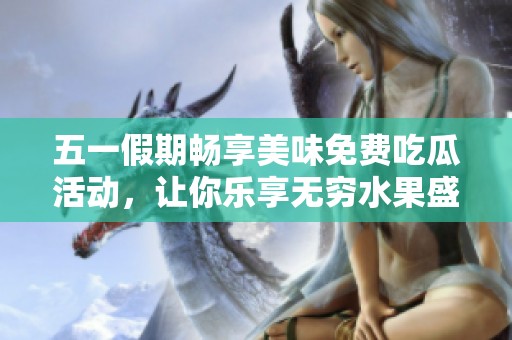 五一假期畅享美味免费吃瓜活动，让你乐享无穷水果盛宴！