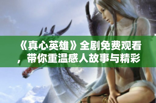 《真心英雄》全剧免费观看，带你重温感人故事与精彩瞬间
