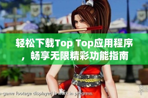 轻松下载Top Top应用程序，畅享无限精彩功能指南