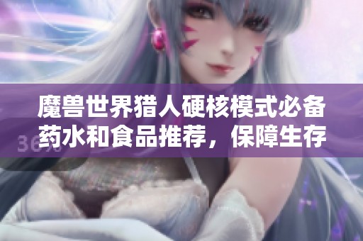 魔兽世界猎人硬核模式必备药水和食品推荐，保障生存的道具详解