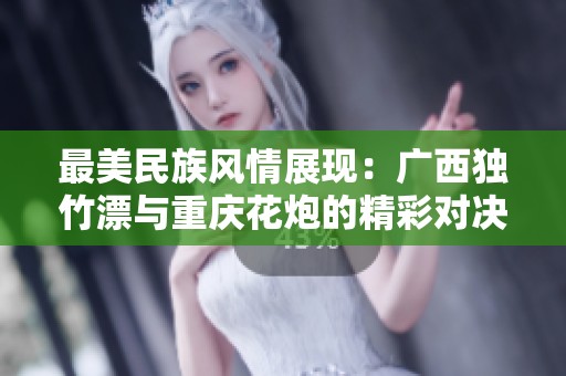 最美民族风情展现：广西独竹漂与重庆花炮的精彩对决与魅力升华