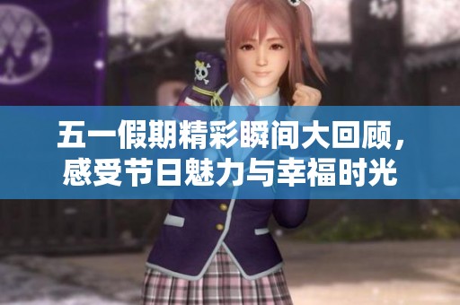 五一假期精彩瞬间大回顾，感受节日魅力与幸福时光