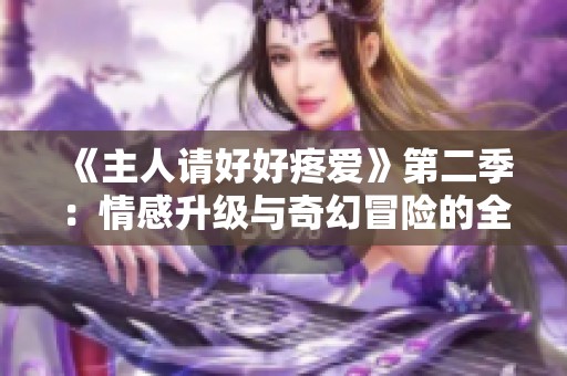《主人请好好疼爱》第二季：情感升级与奇幻冒险的全新篇章